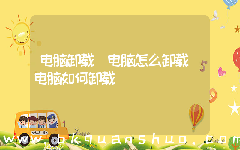 电脑卸载(电脑怎么卸载 电脑如何卸载)